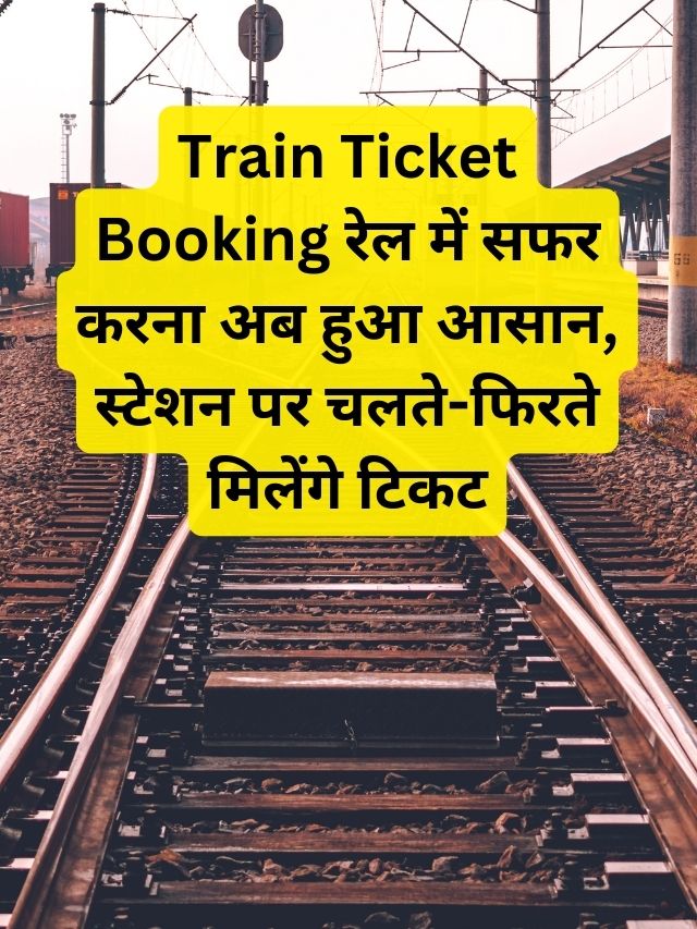 Train Ticket Booking रेल में सफर करना अब हुआ आसान, स्टेशन पर चलते-फिरते मिलेंगे टिकट